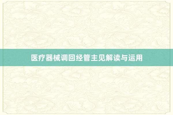 医疗器械调回经管主见解读与运用